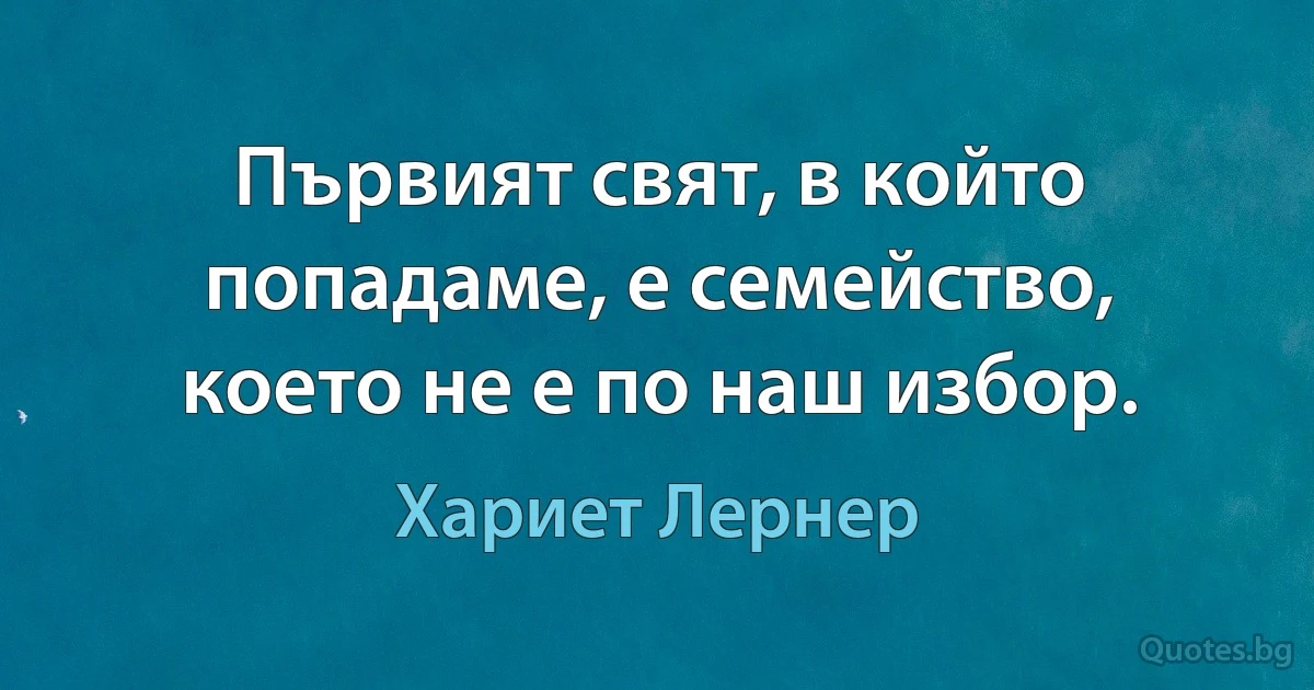 Първият свят, в който попадаме, е семейство, което не е по наш избор. (Хариет Лернер)