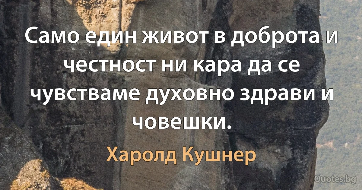 Само един живот в доброта и честност ни кара да се чувстваме духовно здрави и човешки. (Харолд Кушнер)