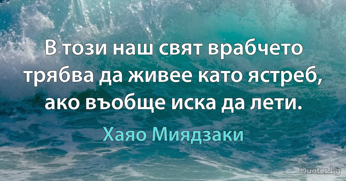 В този наш свят врабчето трябва да живее като ястреб, ако въобще иска да лети. (Хаяо Миядзаки)