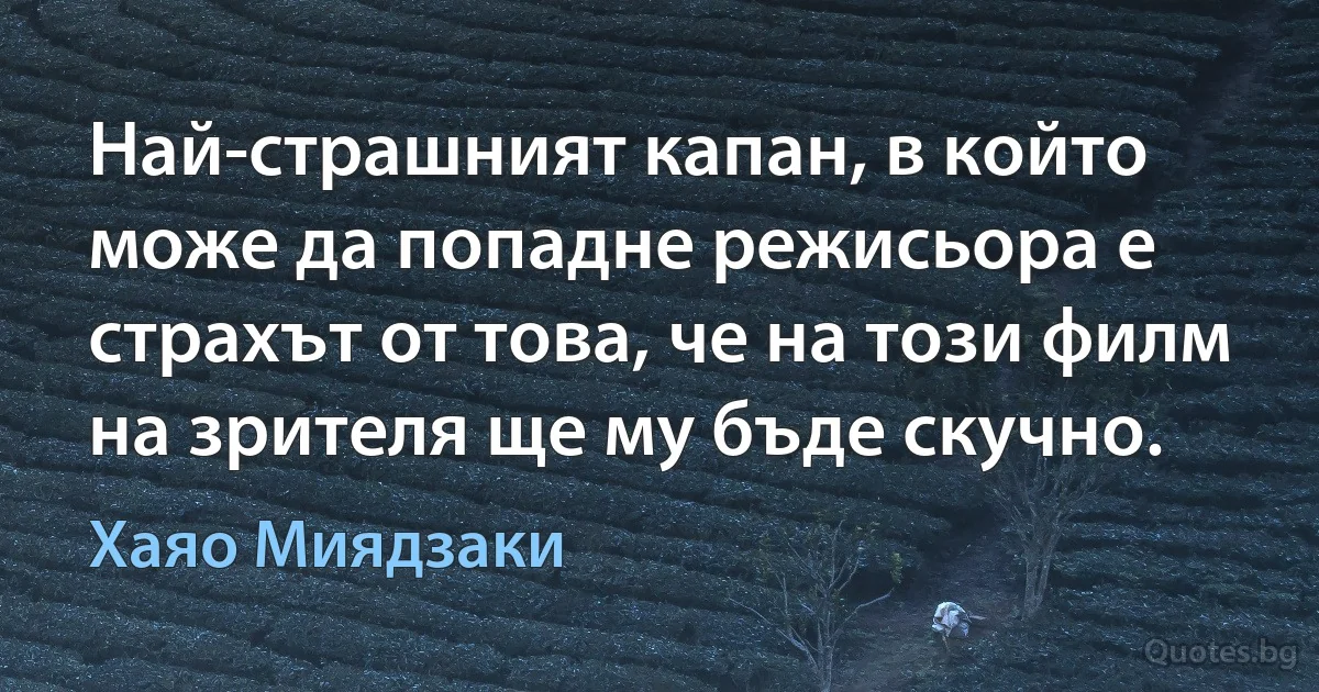 Най-страшният капан, в който може да попадне режисьора е страхът от това, че на този филм на зрителя ще му бъде скучно. (Хаяо Миядзаки)