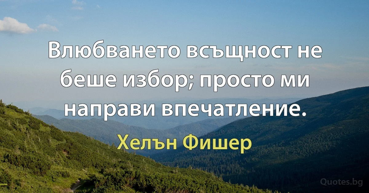 Влюбването всъщност не беше избор; просто ми направи впечатление. (Хелън Фишер)