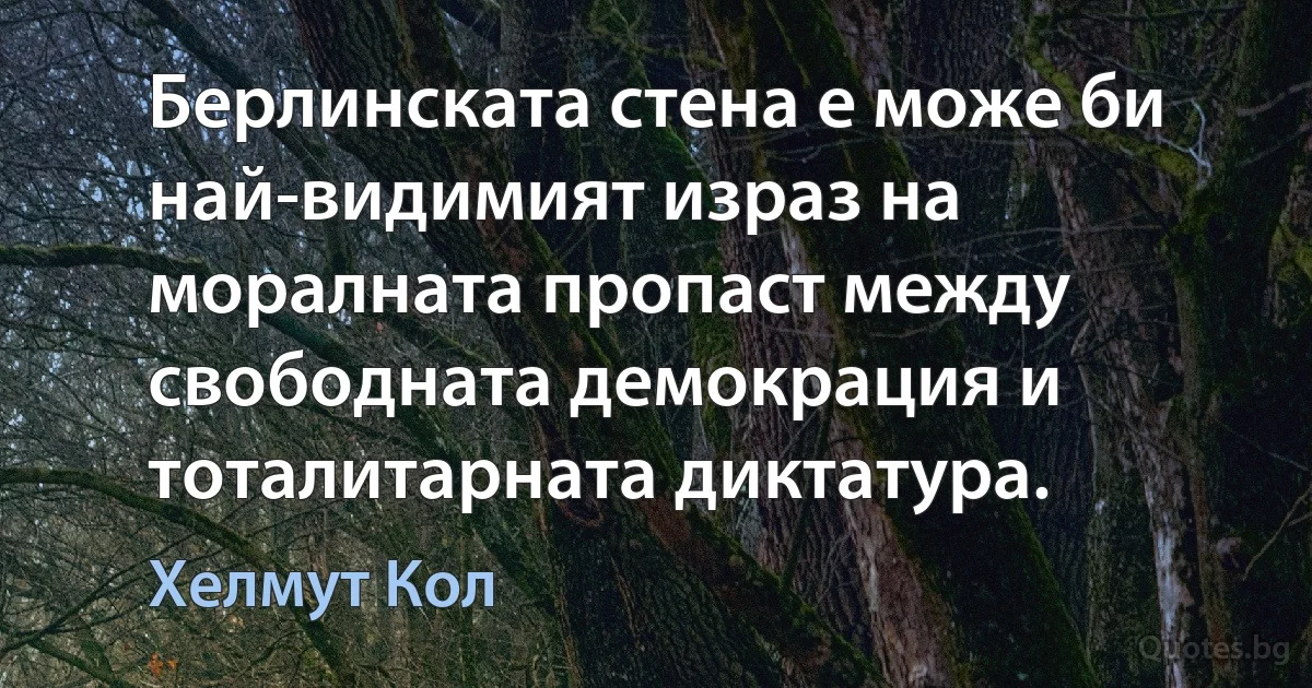 Берлинската стена е може би най-видимият израз на моралната пропаст между свободната демокрация и тоталитарната диктатура. (Хелмут Кол)