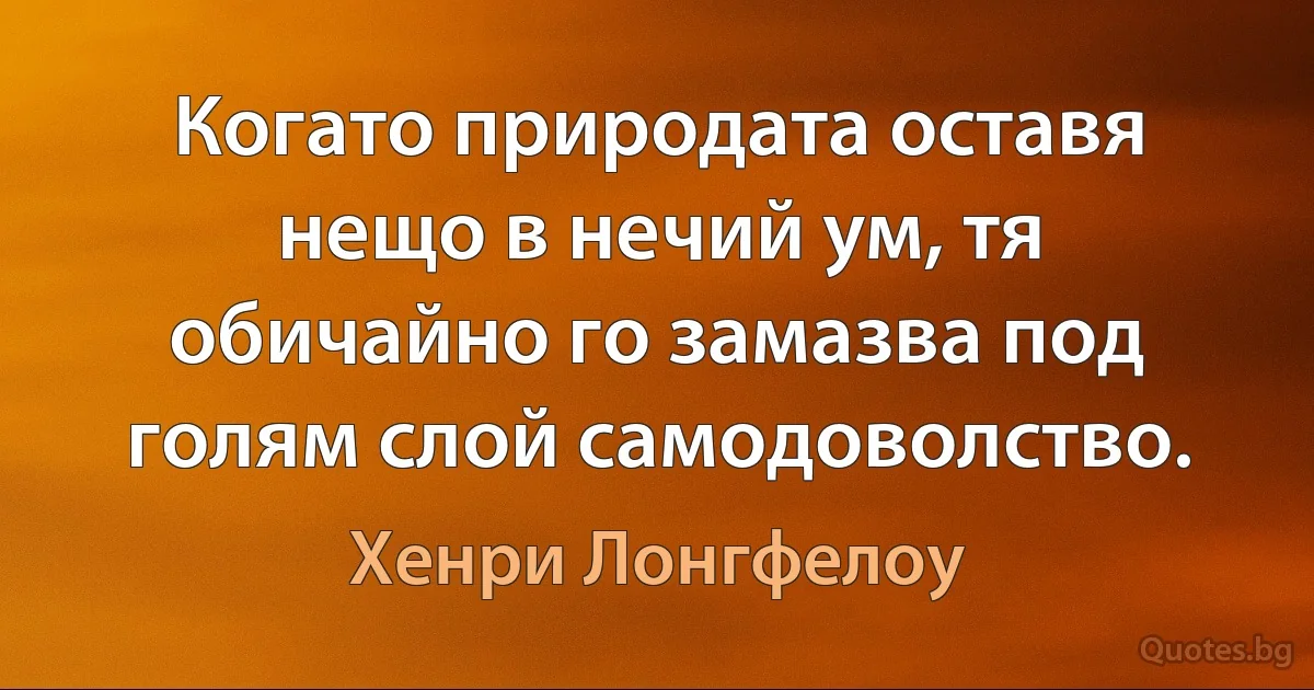 Когато природата оставя нещо в нечий ум, тя обичайно го замазва под голям слой самодоволство. (Хенри Лонгфелоу)