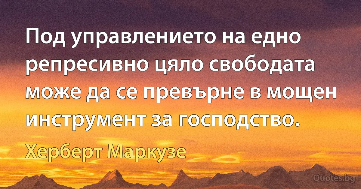 Под управлението на едно репресивно цяло свободата може да се превърне в мощен инструмент за господство. (Херберт Маркузе)