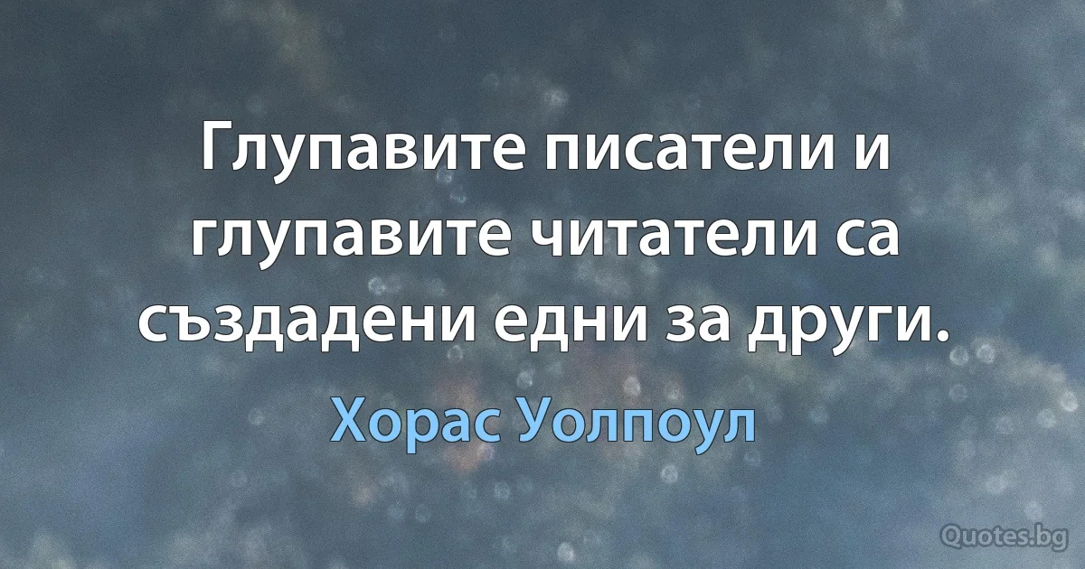 Глупавите писатели и глупавите читатели са създадени едни за други. (Хорас Уолпоул)