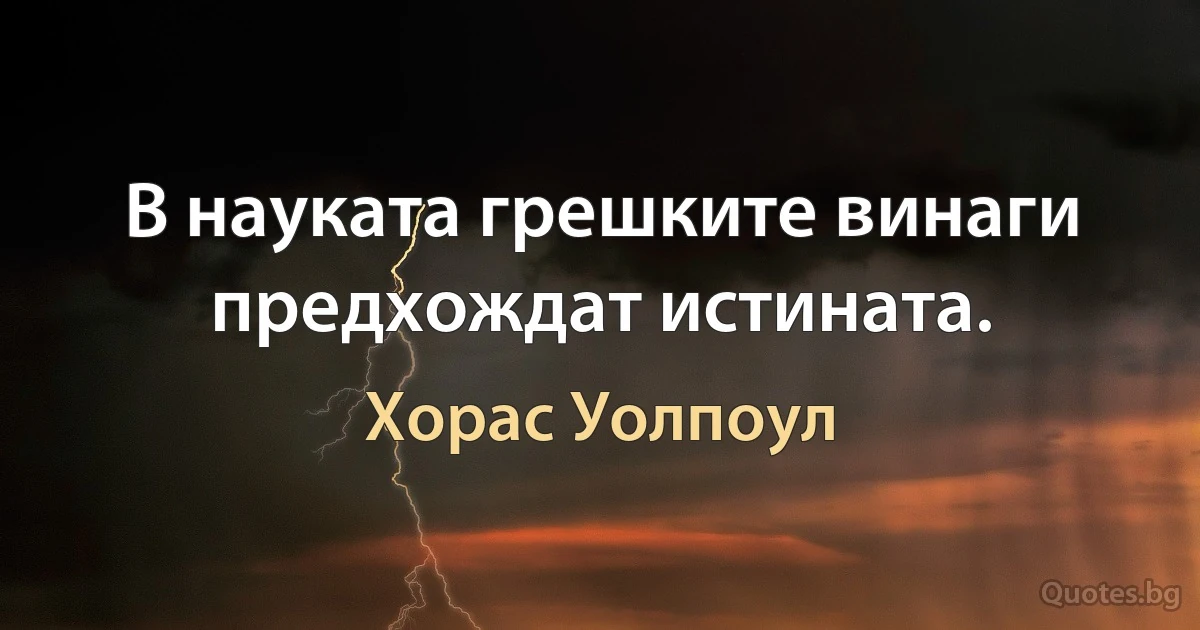 В науката грешките винаги предхождат истината. (Хорас Уолпоул)