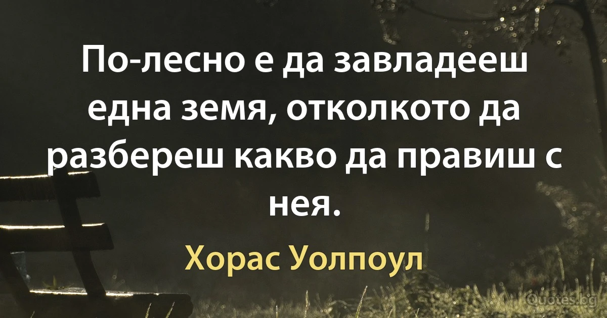 По-лесно е да завладееш една земя, отколкото да разбереш какво да правиш с нея. (Хорас Уолпоул)