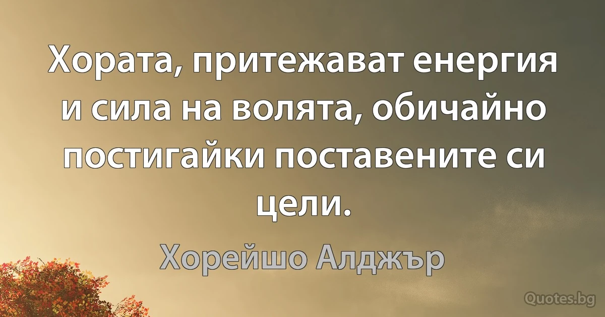 Хората, притежават енергия и сила на волята, обичайно постигайки поставените си цели. (Хорейшо Алджър)