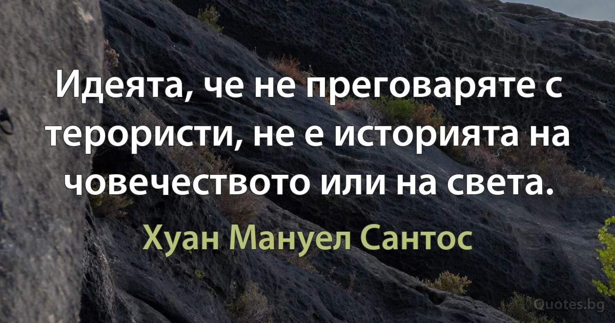 Идеята, че не преговаряте с терористи, не е историята на човечеството или на света. (Хуан Мануел Сантос)