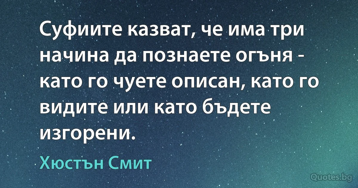 Суфиите казват, че има три начина да познаете огъня - като го чуете описан, като го видите или като бъдете изгорени. (Хюстън Смит)