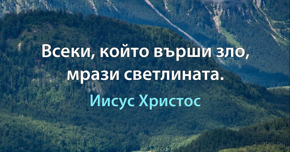 Всеки, който върши зло, мрази светлината. (Иисус Христос)