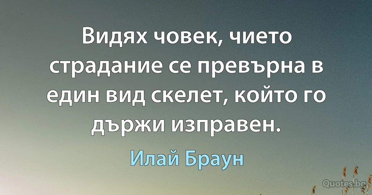 Видях човек, чието страдание се превърна в един вид скелет, който го държи изправен. (Илай Браун)