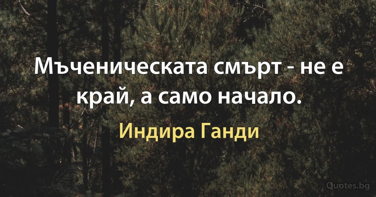 Мъченическата смърт - не е край, а само начало. (Индира Ганди)