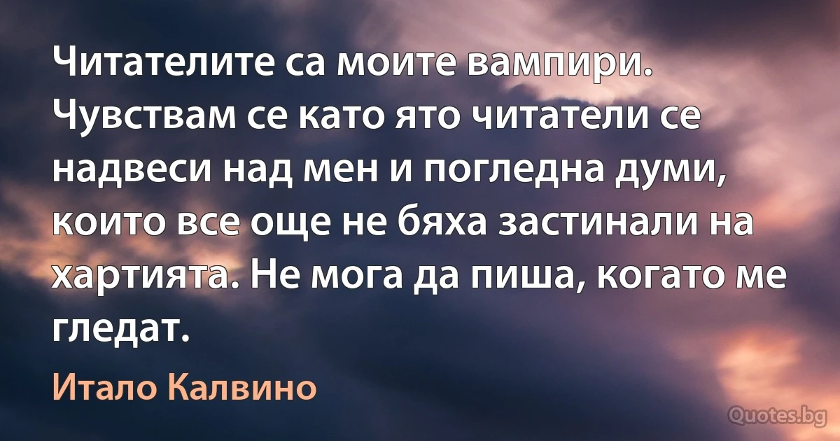 Читателите са моите вампири. Чувствам се като ято читатели се надвеси над мен и погледна думи, които все още не бяха застинали на хартията. Не мога да пиша, когато ме гледат. (Итало Калвино)