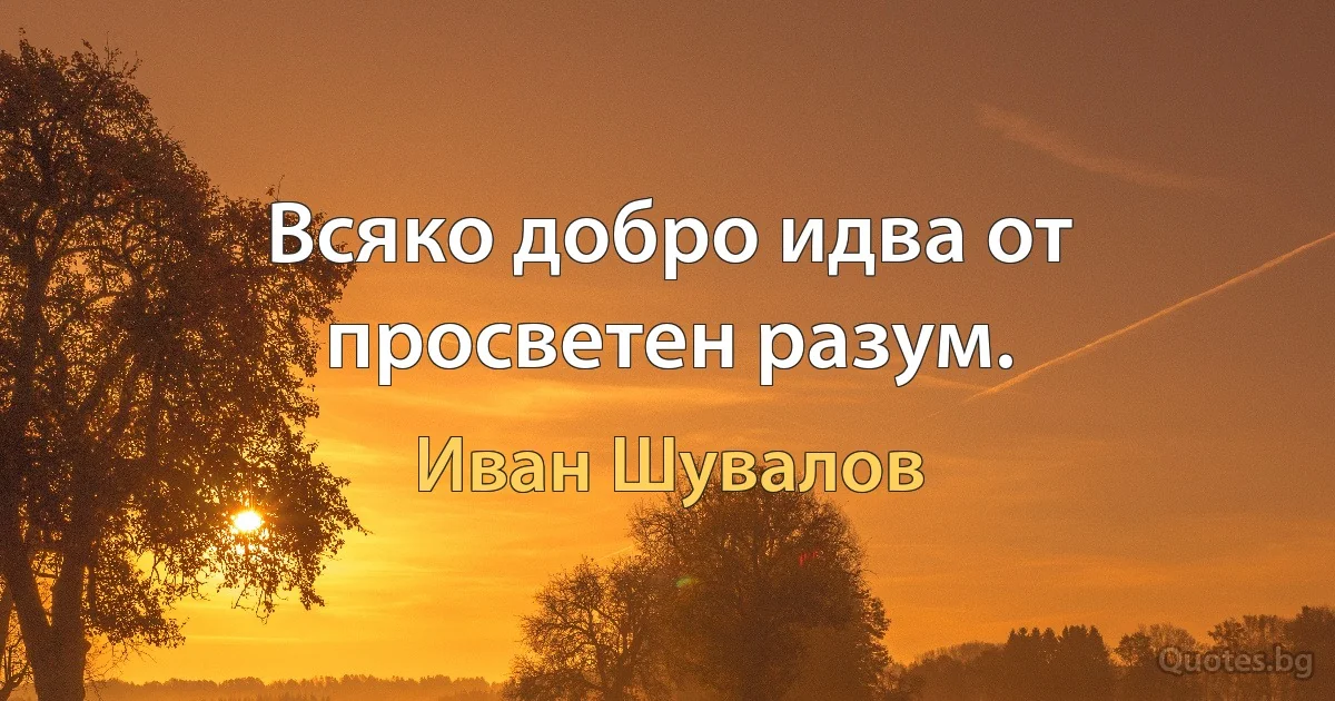 Всяко добро идва от просветен разум. (Иван Шувалов)