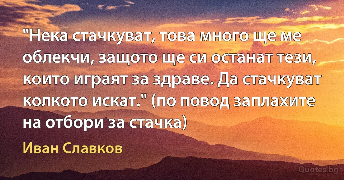 "Нека стачкуват, това много ще ме облекчи, защото ще си останат тези, които играят за здраве. Да стачкуват колкото искат." (по повод заплахите на отбори за стачка) (Иван Славков)