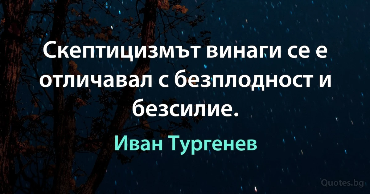 Скептицизмът винаги се е отличавал с безплодност и безсилие. (Иван Тургенев)