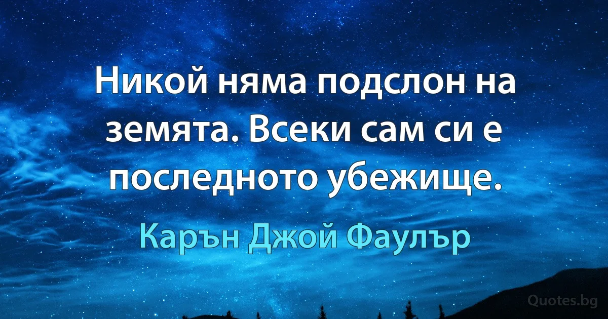 Никой няма подслон на земята. Всеки сам си е последното убежище. (Карън Джой Фаулър)