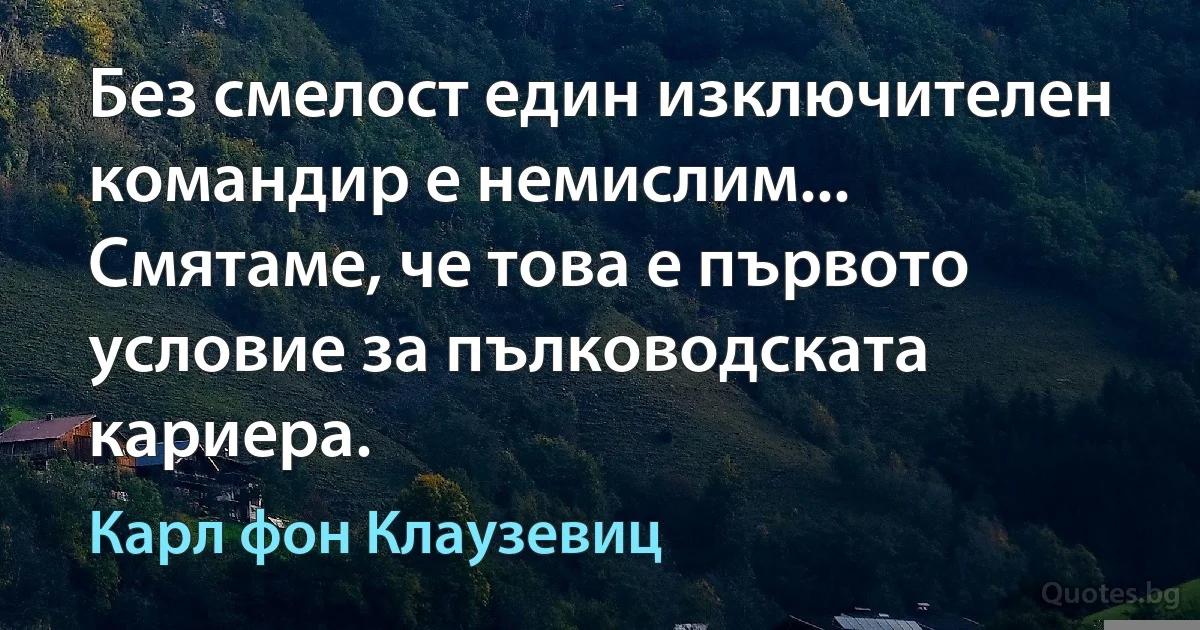 Без смелост един изключителен командир е немислим... Смятаме, че това е първото условие за пълководската кариера. (Карл фон Клаузевиц)