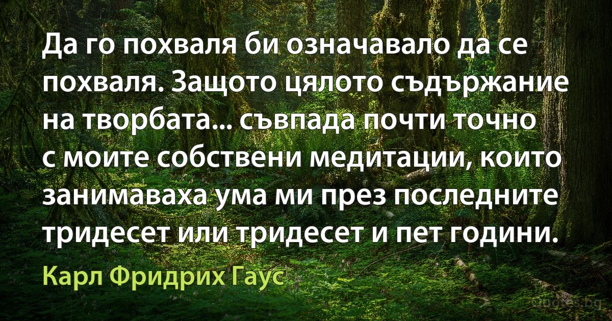 Да го похваля би означавало да се похваля. Защото цялото съдържание на творбата... съвпада почти точно с моите собствени медитации, които занимаваха ума ми през последните тридесет или тридесет и пет години. (Карл Фридрих Гаус)