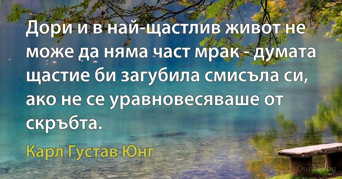 Дори и в най-щастлив живот не може да няма част мрак - думата щастие би загубила смисъла си, ако не се уравновесяваше от скръбта. (Карл Густав Юнг)