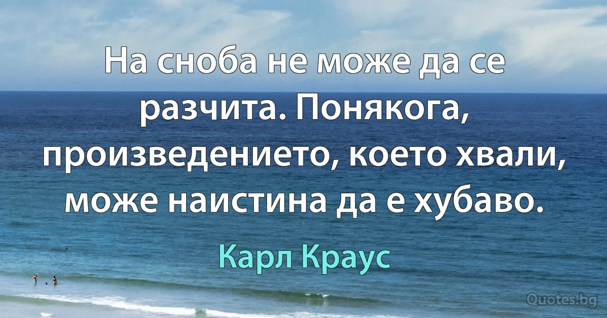 На сноба не може да се разчита. Понякога, произведението, което хвали, може наистина да е хубаво. (Карл Краус)