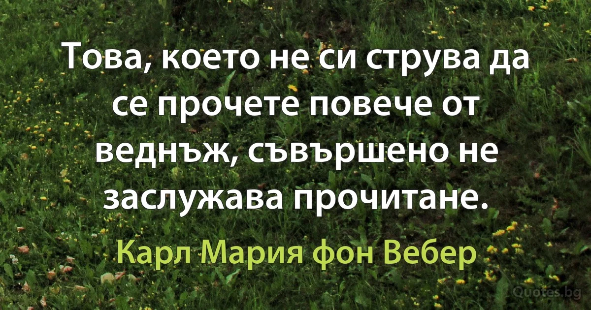 Това, което не си струва да се прочете повече от веднъж, съвършено не заслужава прочитане. (Карл Мария фон Вебер)