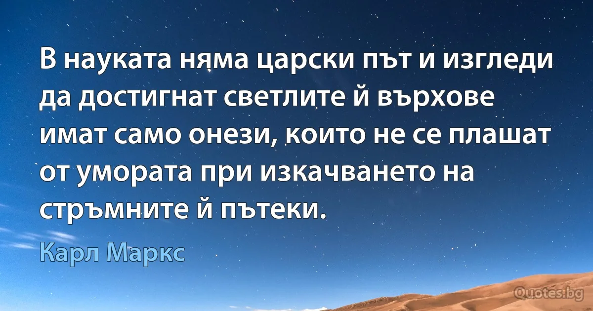 В науката няма царски път и изгледи да достигнат светлите й върхове имат само онези, които не се плашат от умората при изкачването на стръмните й пътеки. (Карл Маркс)