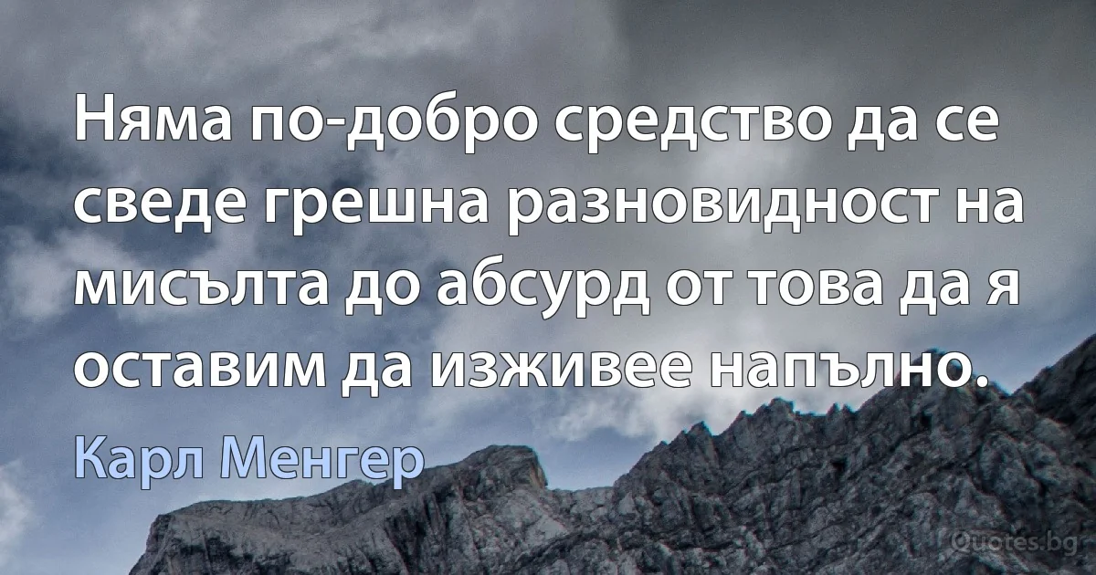 Няма по-добро средство да се сведе грешна разновидност на мисълта до абсурд от това да я оставим да изживее напълно. (Карл Менгер)