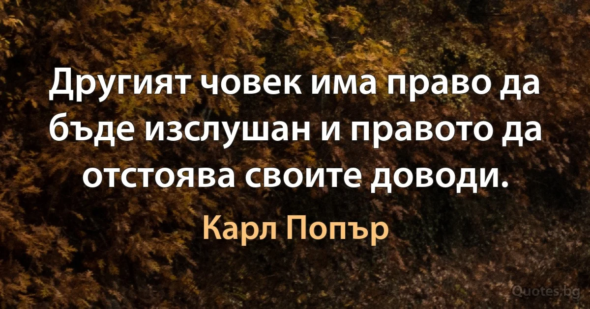 Другият човек има право да бъде изслушан и правото да отстоява своите доводи. (Карл Попър)