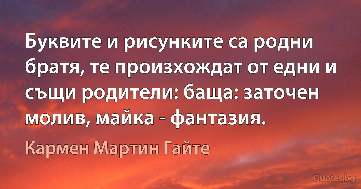 Буквите и рисунките са родни братя, те произхождат от едни и същи родители: баща: заточен молив, майка - фантазия. (Кармен Мартин Гайте)