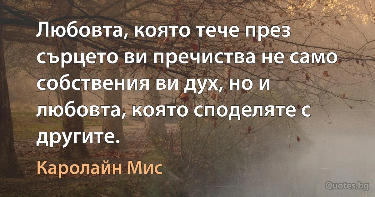 Любовта, която тече през сърцето ви пречиства не само собствения ви дух, но и любовта, която споделяте с другите. (Каролайн Мис)