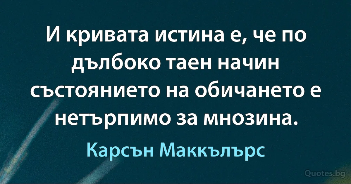 И кривата истина е, че по дълбоко таен начин състоянието на обичането е нетърпимо за мнозина. (Карсън Маккълърс)