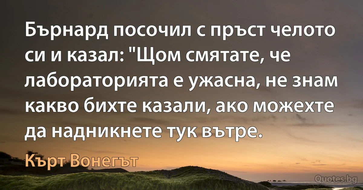 Бърнард посочил с пръст челото си и казал: "Щом смятате, че лабораторията е ужасна, не знам какво бихте казали, ако можехте да надникнете тук вътре. (Кърт Вонегът)