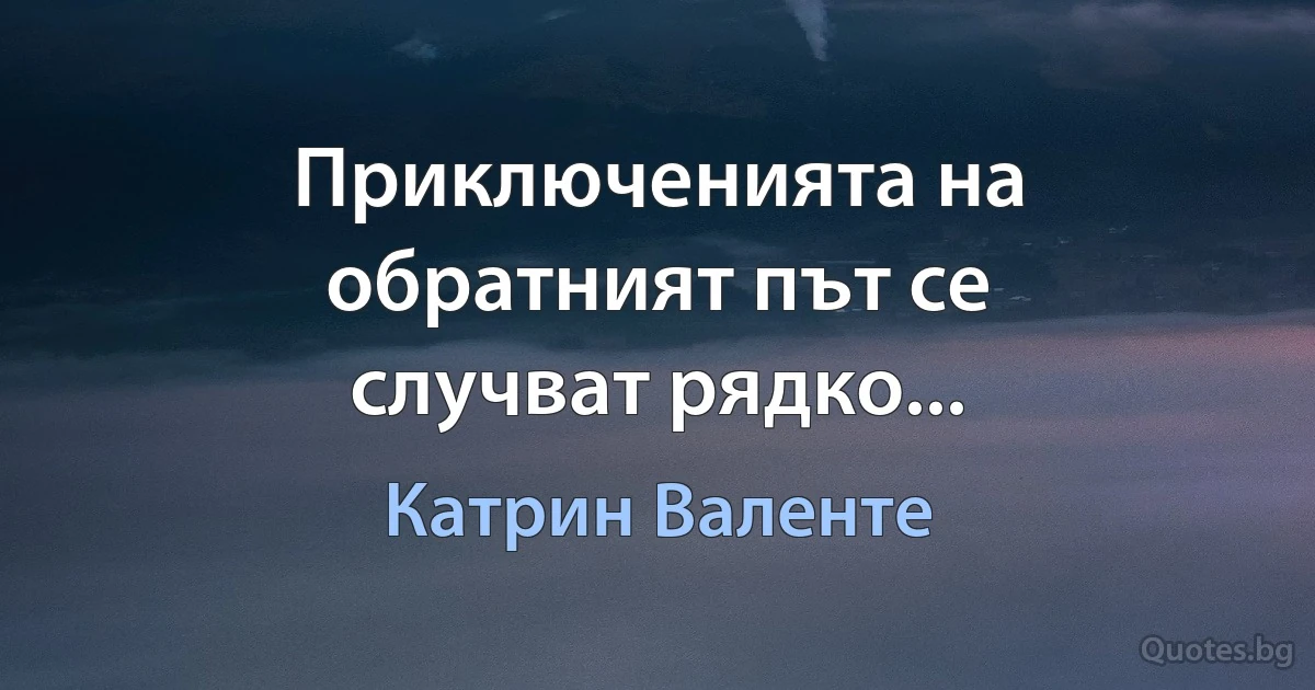 Приключенията на обратният път се случват рядко... (Катрин Валенте)