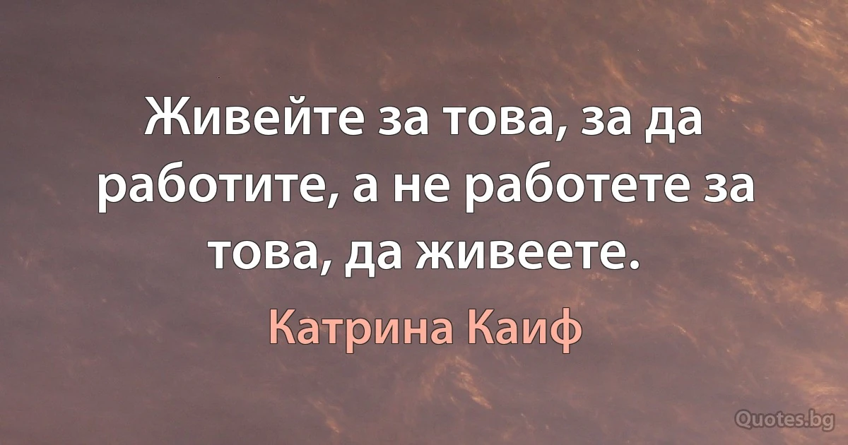 Живейте за това, за да работите, а не работете за това, да живеете. (Катрина Каиф)