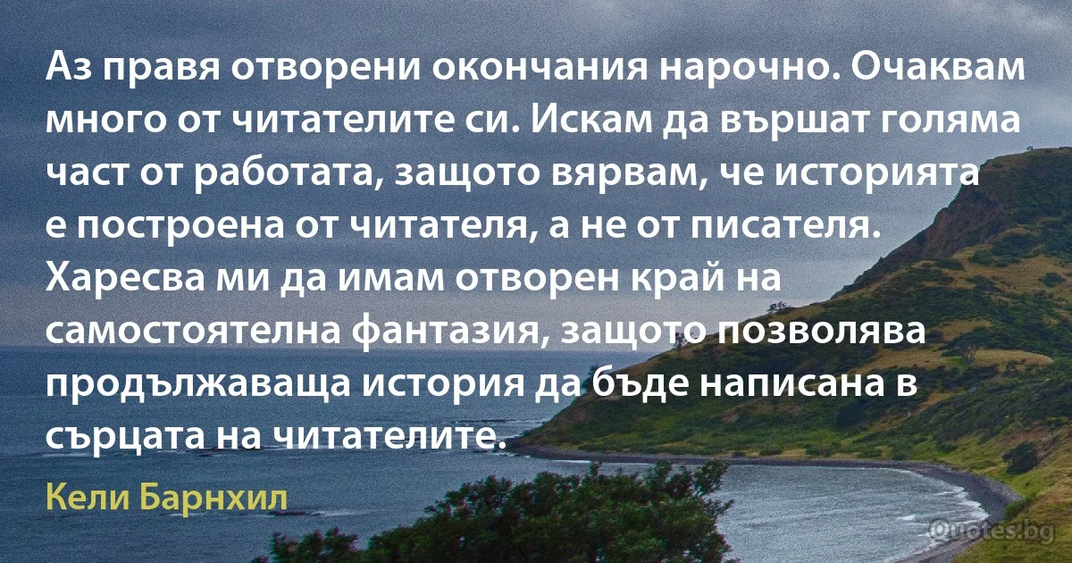 Аз правя отворени окончания нарочно. Очаквам много от читателите си. Искам да вършат голяма част от работата, защото вярвам, че историята е построена от читателя, а не от писателя. Харесва ми да имам отворен край на самостоятелна фантазия, защото позволява продължаваща история да бъде написана в сърцата на читателите. (Кели Барнхил)