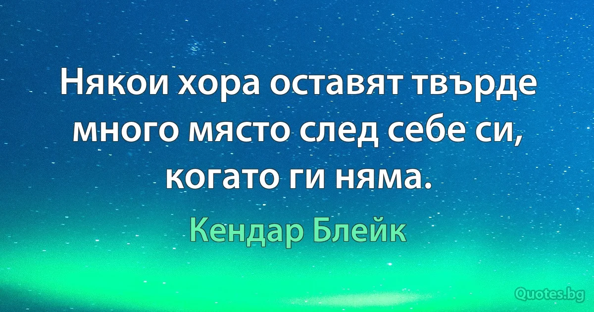 Някои хора оставят твърде много място след себе си, когато ги няма. (Кендар Блейк)