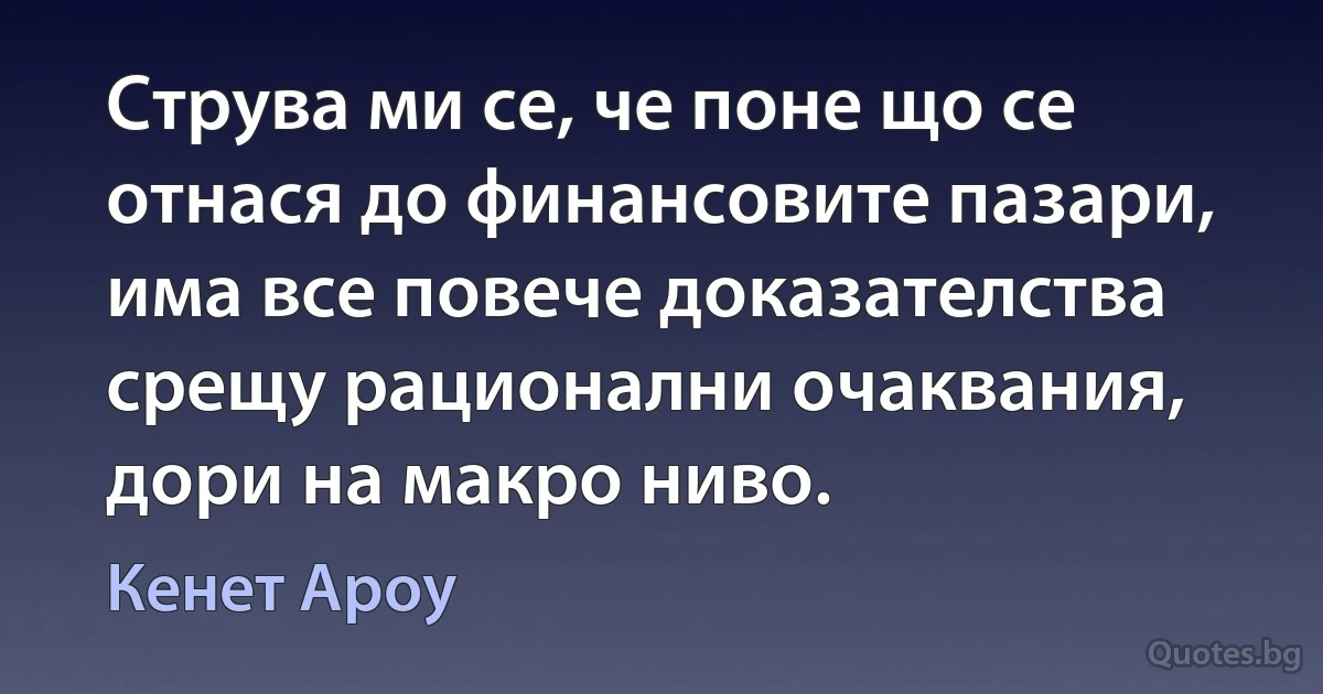 Струва ми се, че поне що се отнася до финансовите пазари, има все повече доказателства срещу рационални очаквания, дори на макро ниво. (Кенет Ароу)