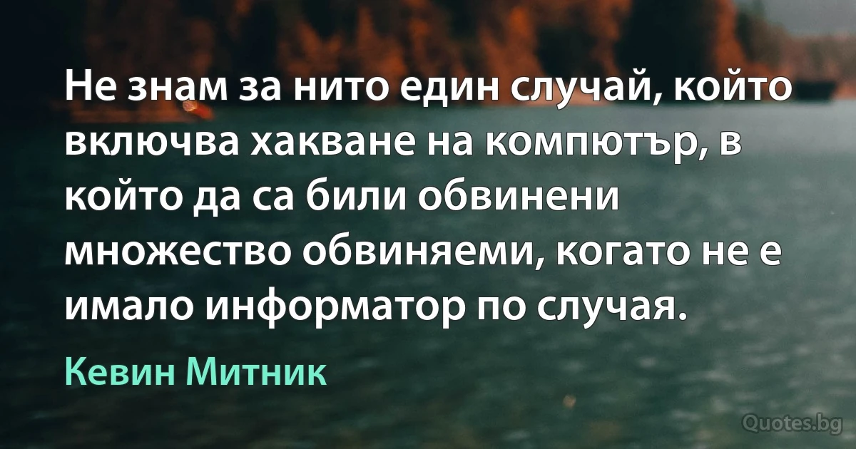 Не знам за нито един случай, който включва хакване на компютър, в който да са били обвинени множество обвиняеми, когато не е имало информатор по случая. (Кевин Митник)