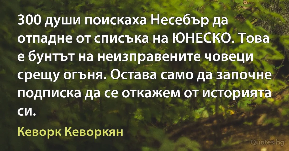 300 души поискаха Несебър да отпадне от списъка на ЮНЕСКО. Това е бунтът на неизправените човеци срещу огъня. Остава само да започне подписка да се откажем от историята си. (Кеворк Кеворкян)