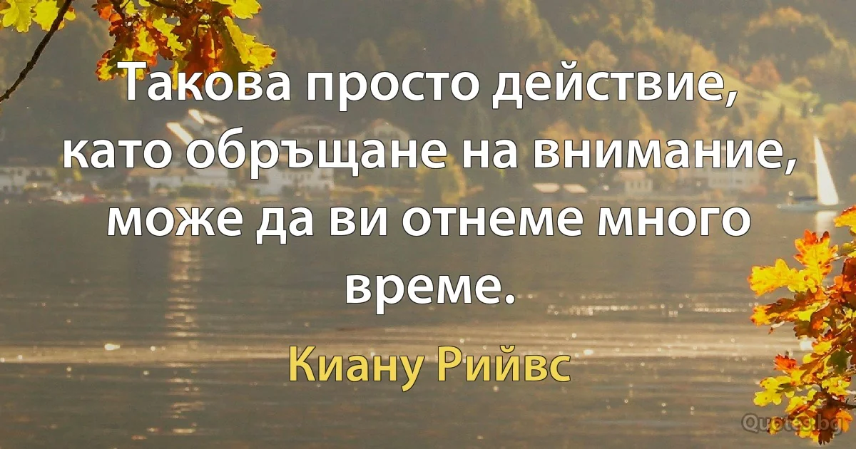 Такова просто действие, като обръщане на внимание, може да ви отнеме много време. (Киану Рийвс)