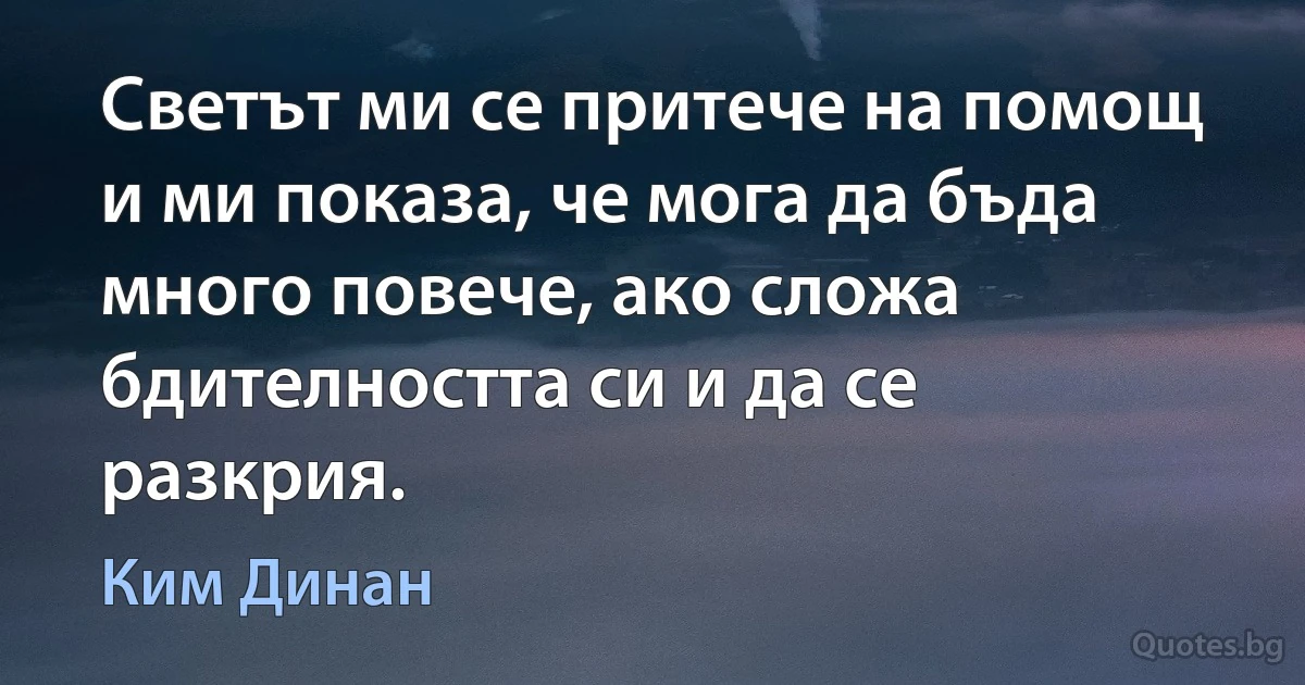 Светът ми се притече на помощ и ми показа, че мога да бъда много повече, ако сложа бдителността си и да се разкрия. (Ким Динан)