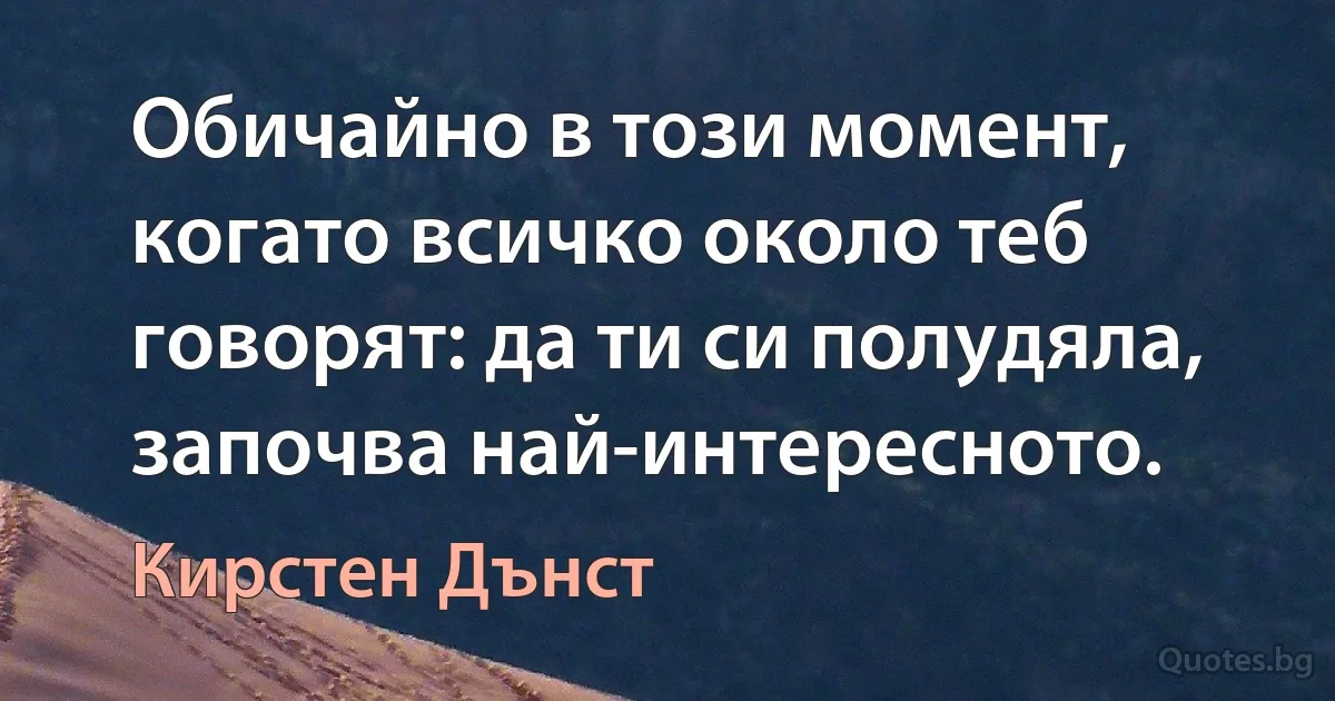 Обичайно в този момент, когато всичко около теб говорят: да ти си полудяла, започва най-интересното. (Кирстен Дънст)