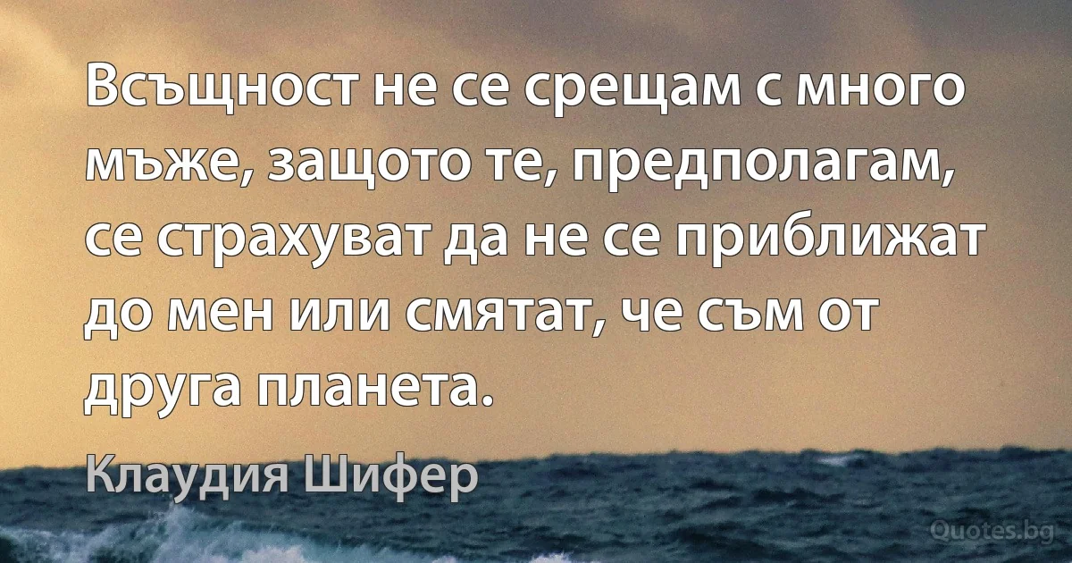 Всъщност не се срещам с много мъже, защото те, предполагам, се страхуват да не се приближат до мен или смятат, че съм от друга планета. (Клаудия Шифер)