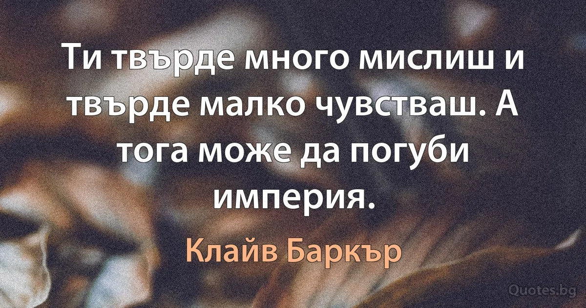 Ти твърде много мислиш и твърде малко чувстваш. А тога може да погуби империя. (Клайв Баркър)