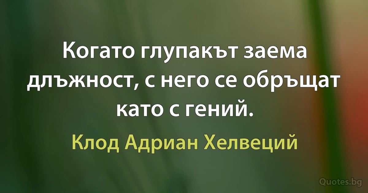 Когато глупакът заема длъжност, с него се обръщат като с гений. (Клод Адриан Хелвеций)