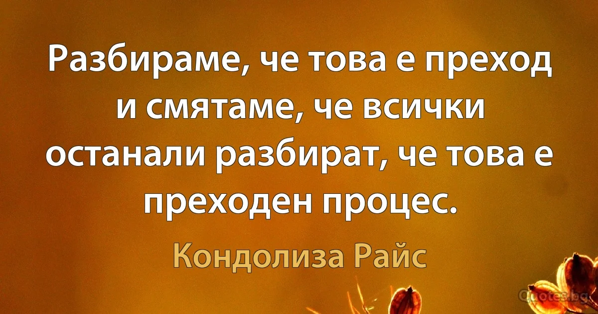 Разбираме, че това е преход и смятаме, че всички останали разбират, че това е преходен процес. (Кондолиза Райс)