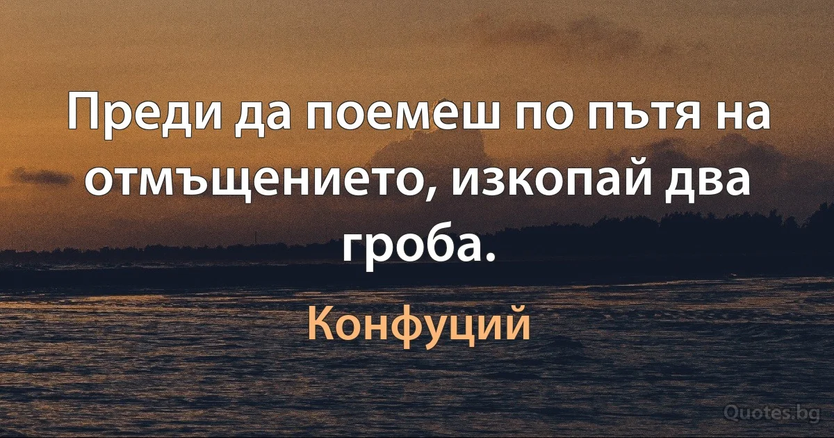 Преди да поемеш по пътя на отмъщението, изкопай два гроба. (Конфуций)