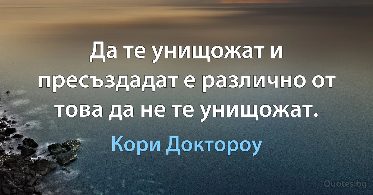 Да те унищожат и пресъздадат е различно от това да не те унищожат. (Кори Доктороу)